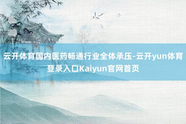 云开体育国内医药畅通行业全体承压-云开yun体育登录入口Kaiyun官网首页