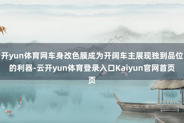开yun体育网车身改色膜成为开阔车主展现独到品位的利器-云开yun体育登录入口Kaiyun官网首页