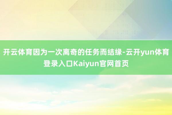 开云体育因为一次离奇的任务而结缘-云开yun体育登录入口Kaiyun官网首页