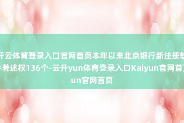 开云体育登录入口官网首页本年以来北京银行新注册软件著述权136个-云开yun体育登录入口Kaiyun官网首页