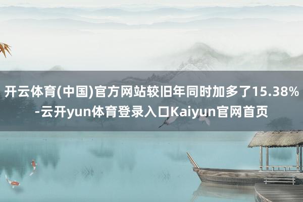 开云体育(中国)官方网站较旧年同时加多了15.38%-云开yun体育登录入口Kaiyun官网首页