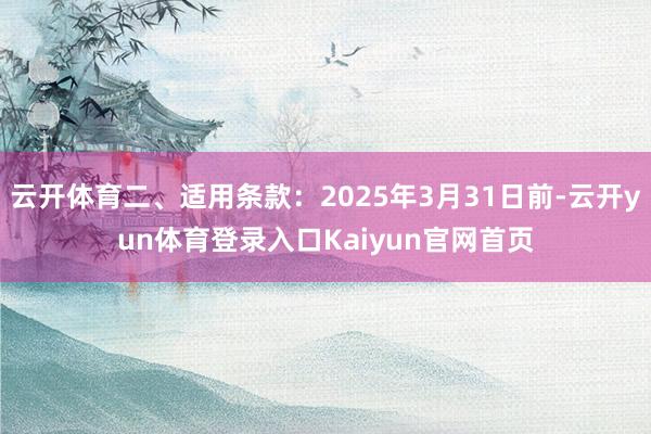 云开体育二、适用条款：2025年3月31日前-云开yun体育登录入口Kaiyun官网首页