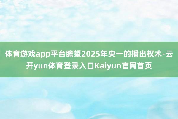 体育游戏app平台瞻望2025年央一的播出权术-云开yun体育登录入口Kaiyun官网首页