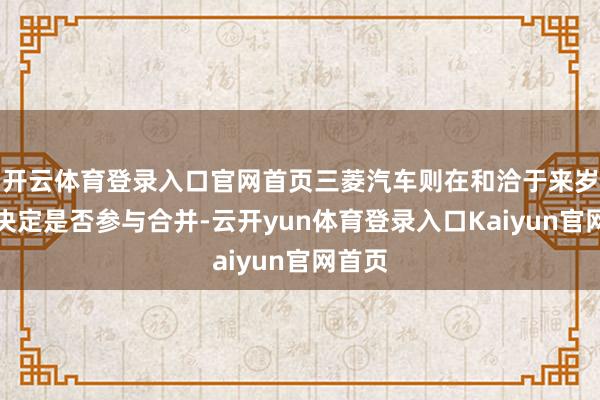 开云体育登录入口官网首页三菱汽车则在和洽于来岁年头决定是否参与合并-云开yun体育登录入口Kaiyun官网首页