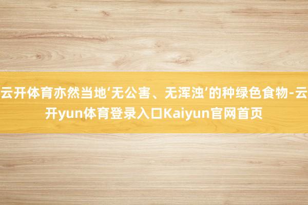 云开体育亦然当地‘无公害、无浑浊’的种绿色食物-云开yun体育登录入口Kaiyun官网首页