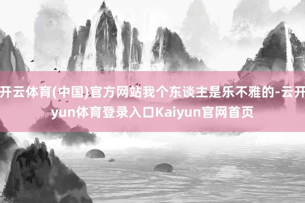 开云体育(中国)官方网站我个东谈主是乐不雅的-云开yun体育登录入口Kaiyun官网首页