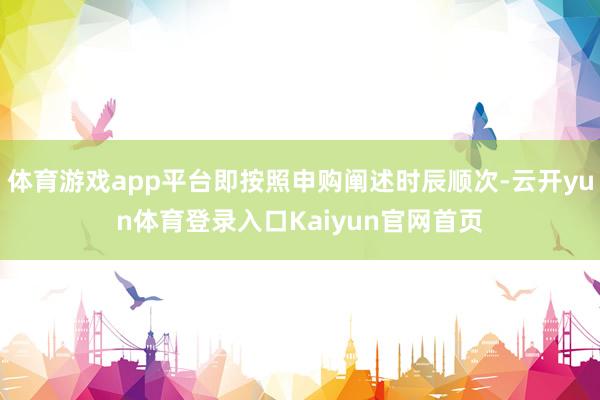 体育游戏app平台即按照申购阐述时辰顺次-云开yun体育登录入口Kaiyun官网首页