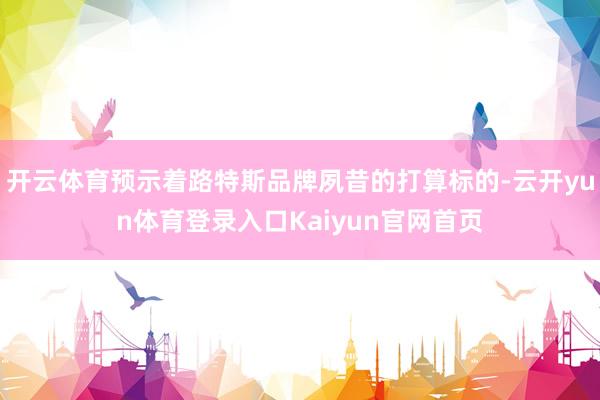 开云体育预示着路特斯品牌夙昔的打算标的-云开yun体育登录入口Kaiyun官网首页