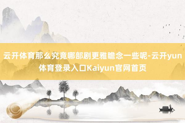 云开体育那么究竟哪部剧更雅瞻念一些呢-云开yun体育登录入口Kaiyun官网首页