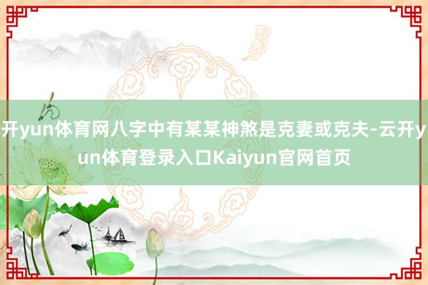 开yun体育网八字中有某某神煞是克妻或克夫-云开yun体育登录入口Kaiyun官网首页