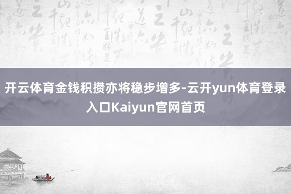 开云体育金钱积攒亦将稳步增多-云开yun体育登录入口Kaiyun官网首页