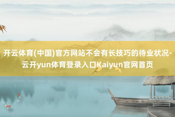 开云体育(中国)官方网站不会有长技巧的待业状况-云开yun体育登录入口Kaiyun官网首页
