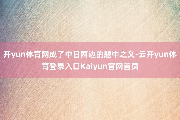 开yun体育网成了中日两边的题中之义-云开yun体育登录入口Kaiyun官网首页