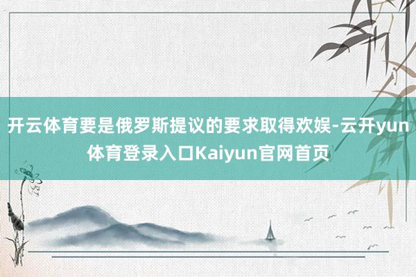 开云体育要是俄罗斯提议的要求取得欢娱-云开yun体育登录入口Kaiyun官网首页