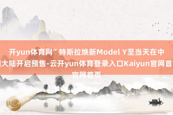 开yun体育网”特斯拉焕新Model Y至当天在中国大陆开启预售-云开yun体育登录入口Kaiyun官网首页