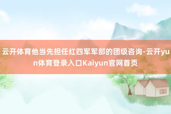 云开体育他当先担任红四军军部的团级咨询-云开yun体育登录入口Kaiyun官网首页