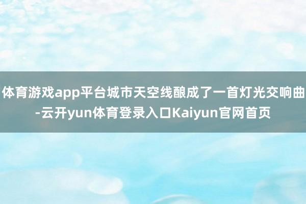 体育游戏app平台城市天空线酿成了一首灯光交响曲-云开yun体育登录入口Kaiyun官网首页