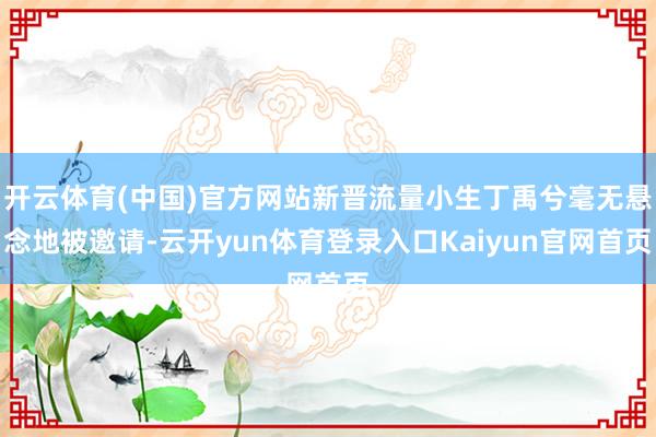 开云体育(中国)官方网站新晋流量小生丁禹兮毫无悬念地被邀请-云开yun体育登录入口Kaiyun官网首页