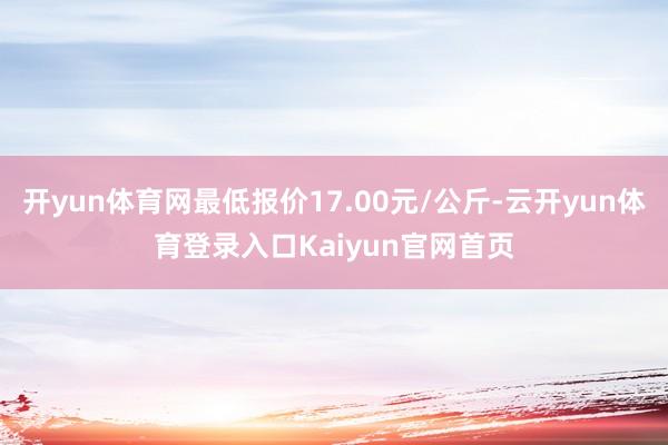 开yun体育网最低报价17.00元/公斤-云开yun体育登录入口Kaiyun官网首页