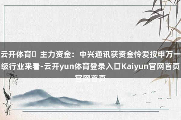 云开体育►主力资金:中兴通讯获资金怜爱按申万一级行业来看-云开yun体育登录入口Kaiyun官网首页