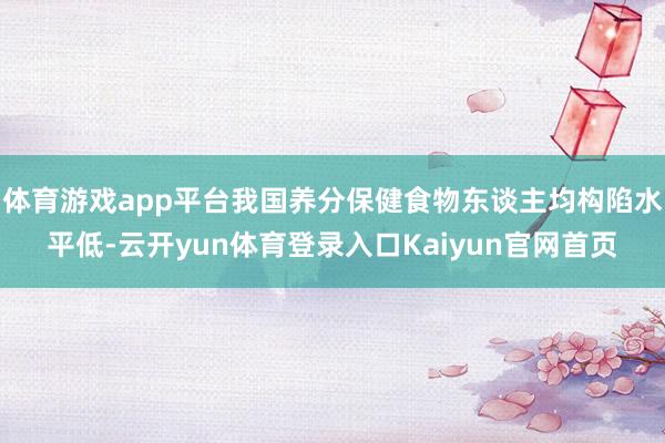 体育游戏app平台我国养分保健食物东谈主均构陷水平低-云开yun体育登录入口Kaiyun官网首页