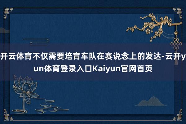 开云体育不仅需要培育车队在赛说念上的发达-云开yun体育登录入口Kaiyun官网首页