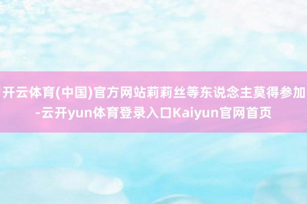 开云体育(中国)官方网站莉莉丝等东说念主莫得参加-云开yun体育登录入口Kaiyun官网首页