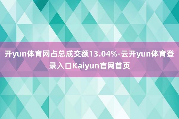 开yun体育网占总成交额13.04%-云开yun体育登录入口Kaiyun官网首页
