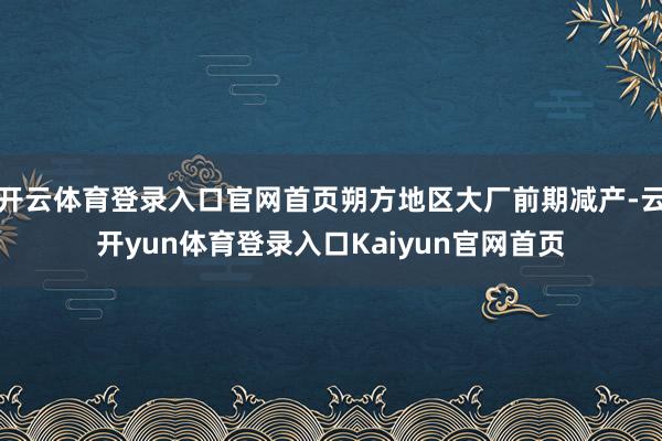 开云体育登录入口官网首页朔方地区大厂前期减产-云开yun体育登录入口Kaiyun官网首页