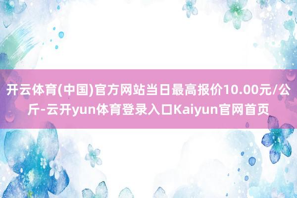 开云体育(中国)官方网站当日最高报价10.00元/公斤-云开yun体育登录入口Kaiyun官网首页