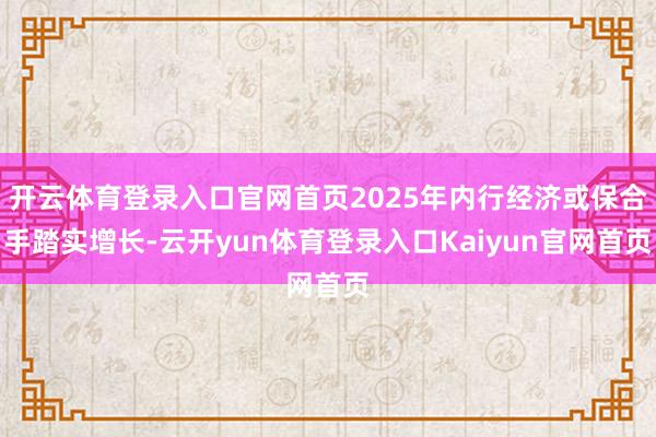 开云体育登录入口官网首页2025年内行经济或保合手踏实增长-云开yun体育登录入口Kaiyun官网首页