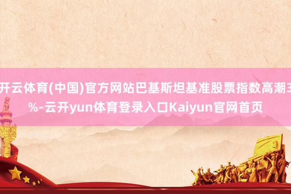 开云体育(中国)官方网站巴基斯坦基准股票指数高潮3%-云开yun体育登录入口Kaiyun官网首页