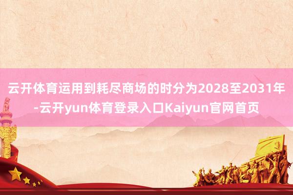 云开体育运用到耗尽商场的时分为2028至2031年-云开yun体育登录入口Kaiyun官网首页