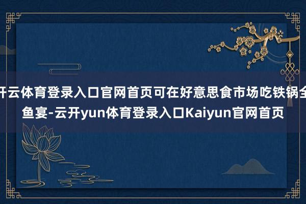 开云体育登录入口官网首页可在好意思食市场吃铁锅全鱼宴-云开yun体育登录入口Kaiyun官网首页