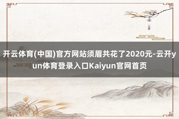 开云体育(中国)官方网站须眉共花了2020元-云开yun体育登录入口Kaiyun官网首页
