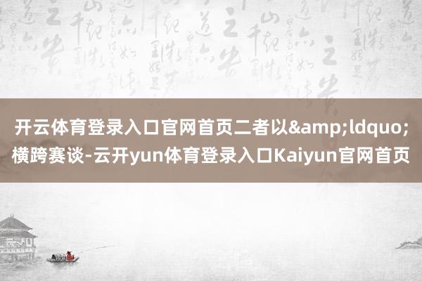 开云体育登录入口官网首页二者以“横跨赛谈-云开yun体育登录入口Kaiyun官网首页