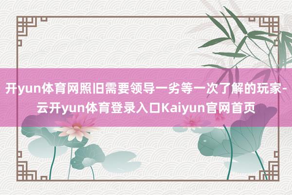 开yun体育网照旧需要领导一劣等一次了解的玩家-云开yun体育登录入口Kaiyun官网首页