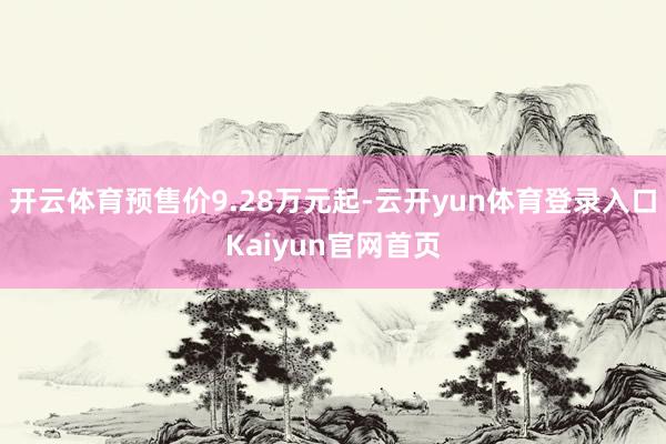 开云体育预售价9.28万元起-云开yun体育登录入口Kaiyun官网首页