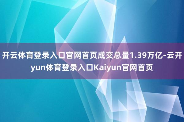 开云体育登录入口官网首页成交总量1.39万亿-云开yun体育登录入口Kaiyun官网首页