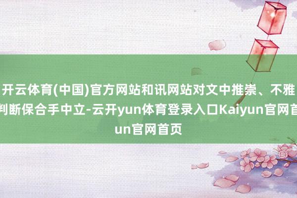 开云体育(中国)官方网站和讯网站对文中推崇、不雅点判断保合手中立-云开yun体育登录入口Kaiyun官网首页