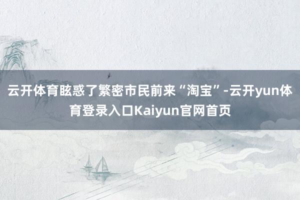 云开体育眩惑了繁密市民前来“淘宝”-云开yun体育登录入口Kaiyun官网首页