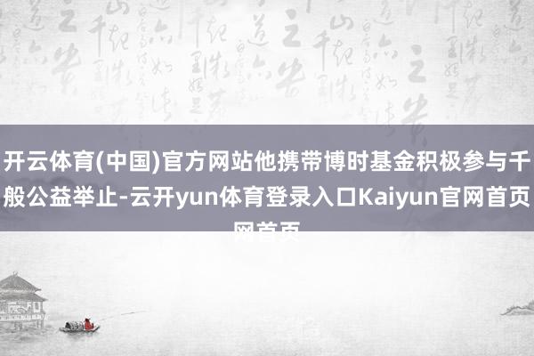 开云体育(中国)官方网站他携带博时基金积极参与千般公益举止-云开yun体育登录入口Kaiyun官网首页