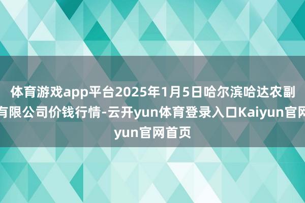 体育游戏app平台2025年1月5日哈尔滨哈达农副居品有限公司价钱行情-云开yun体育登录入口Kaiyun官网首页
