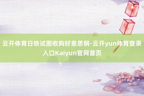 云开体育日铁试图收购好意思钢-云开yun体育登录入口Kaiyun官网首页