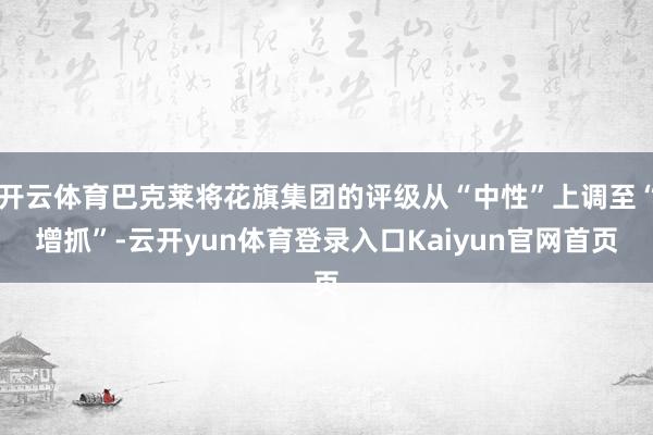 开云体育巴克莱将花旗集团的评级从“中性”上调至“增抓”-云开yun体育登录入口Kaiyun官网首页
