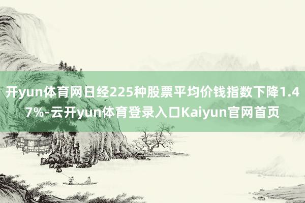 开yun体育网日经225种股票平均价钱指数下降1.47%-云开yun体育登录入口Kaiyun官网首页