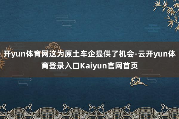 开yun体育网这为原土车企提供了机会-云开yun体育登录入口Kaiyun官网首页