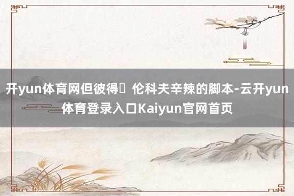 开yun体育网但彼得・伦科夫辛辣的脚本-云开yun体育登录入口Kaiyun官网首页