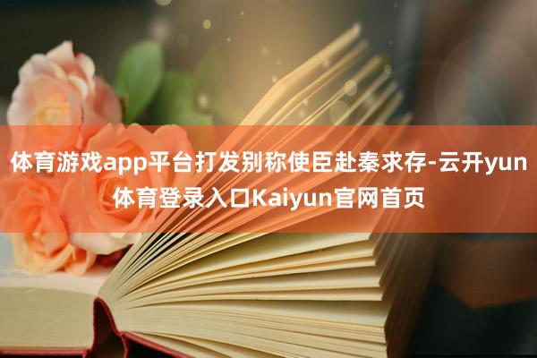 体育游戏app平台打发别称使臣赴秦求存-云开yun体育登录入口Kaiyun官网首页