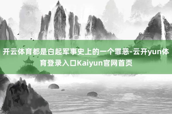 开云体育都是白起军事史上的一个罪恶-云开yun体育登录入口Kaiyun官网首页